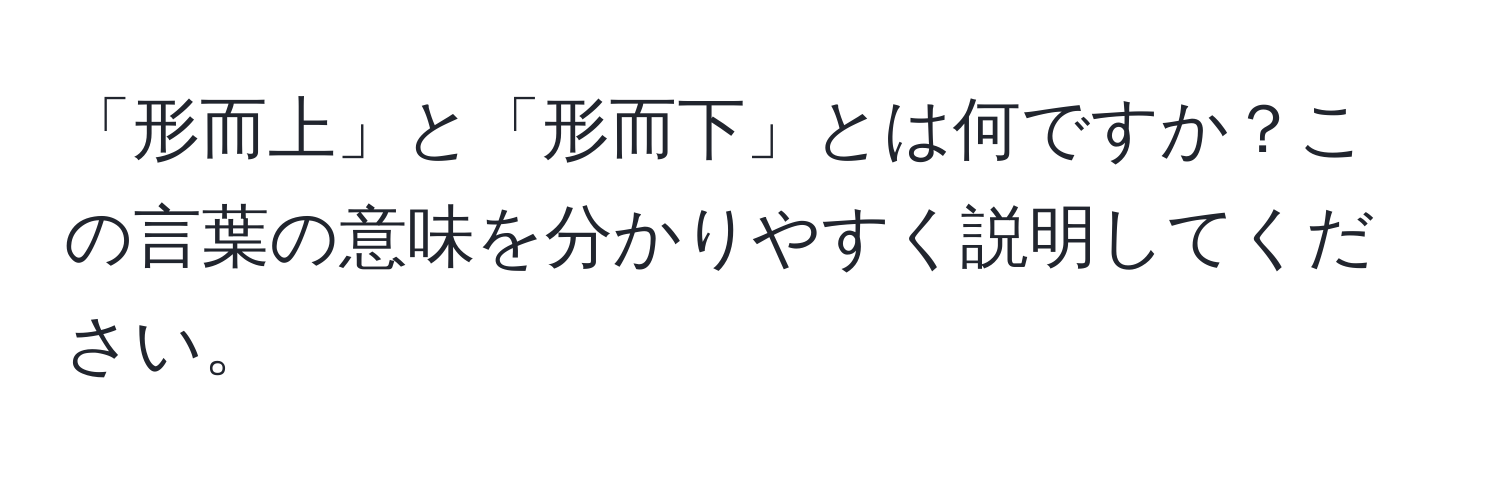 「形而上」と「形而下」とは何ですか？この言葉の意味を分かりやすく説明してください。