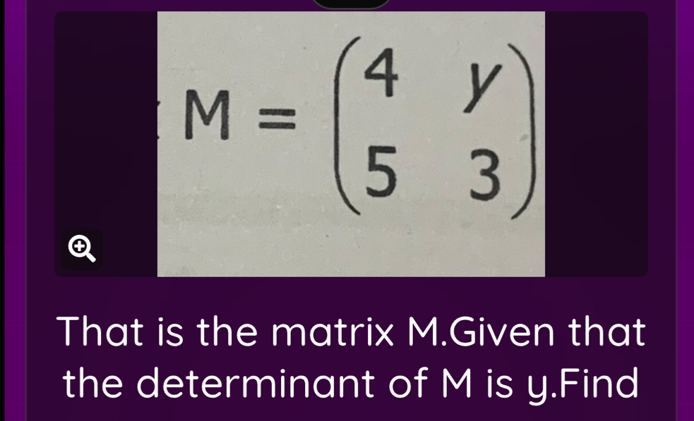 M=beginpmatrix 4&y 5&3endpmatrix
That is the matrix M.Given that 
the determinant of M is y.Find