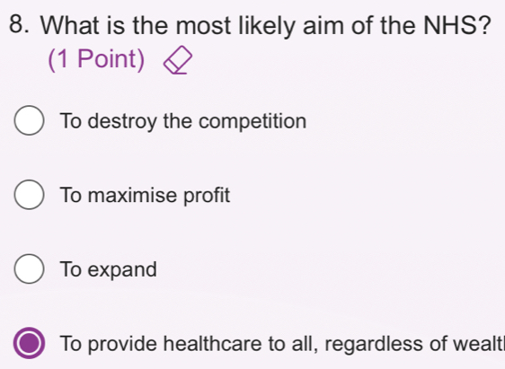 What is the most likely aim of the NHS?
(1 Point)
To destroy the competition
To maximise profit
To expand
To provide healthcare to all, regardless of wealt