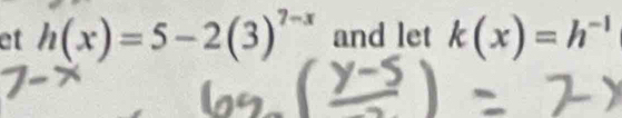 et h(x)=5-2(3)^7-x and let k(x)=h^(-1)