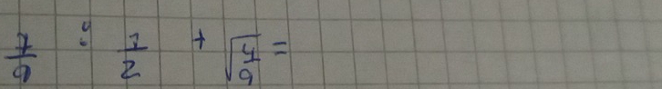  7/9 :^4 1/2 +sqrt(frac 4)9=