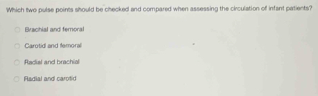 Which two pulse points should be checked and compared when assessing the circulation of infant patients?
Brachial and femoral
Carotid and femoral
Radial and brachial
Radial and carotid