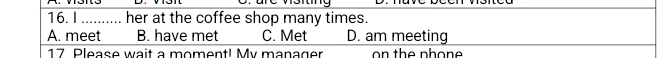 her at the coffee shop many times.
A. meet B. have met C. Met D. am meeting
17 Please wait a moment! My manager on the phone