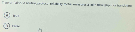 True or False? A routing protocol reliability metric measures a link's throughput or transit time.
A True
B False