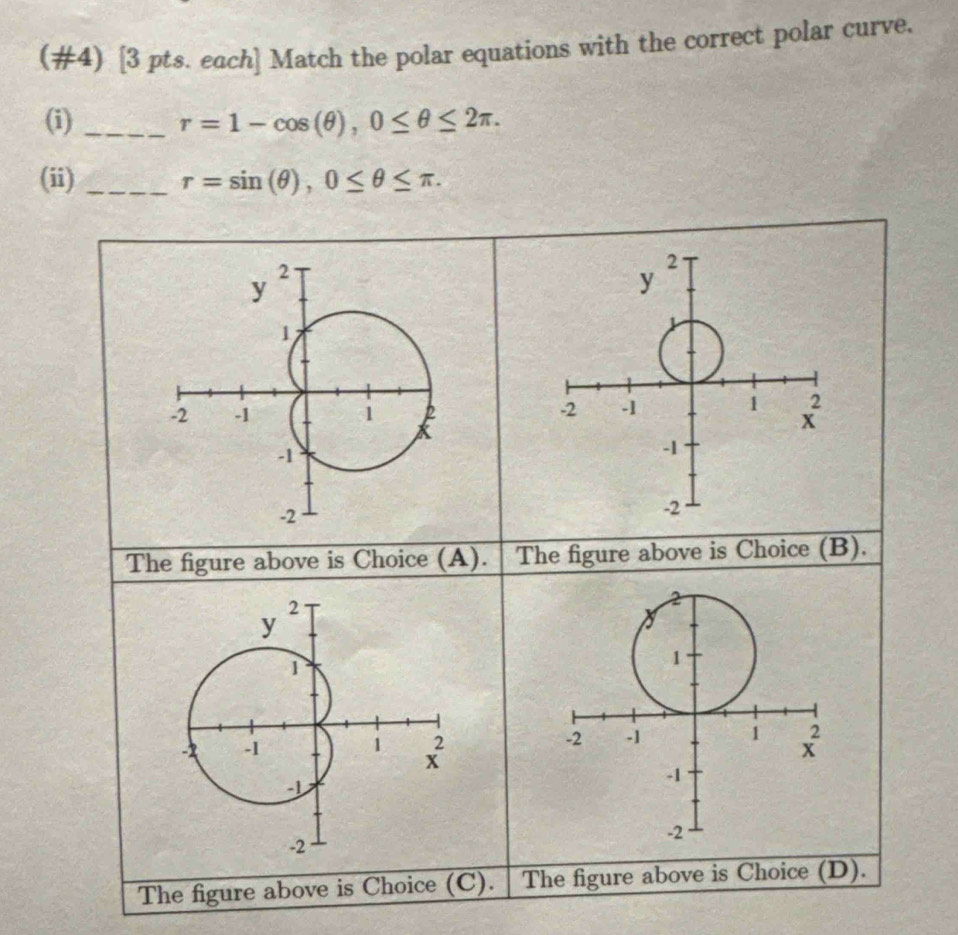 (#4) [3 pts. each] Match the polar equations with the correct polar curve.
(i) _ r=1-cos (θ ),0≤ θ ≤ 2π .
(ii)_ r=sin (θ ),0≤ θ ≤ π .

The figure above is Choice (A). The figure above is Choice (B).
The figure above is Choice (C). The figure above is Choice (D).