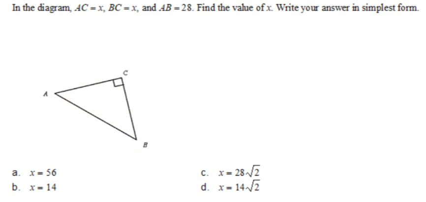 In the diagram. AC=x, BC=x;, and AB=28. Find the value of x. Write your answer in simplest form.
a. x=56 C. x=28sqrt(2)
b. x=14
d. x=14sqrt(2)