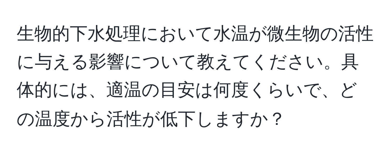 生物的下水処理において水温が微生物の活性に与える影響について教えてください。具体的には、適温の目安は何度くらいで、どの温度から活性が低下しますか？