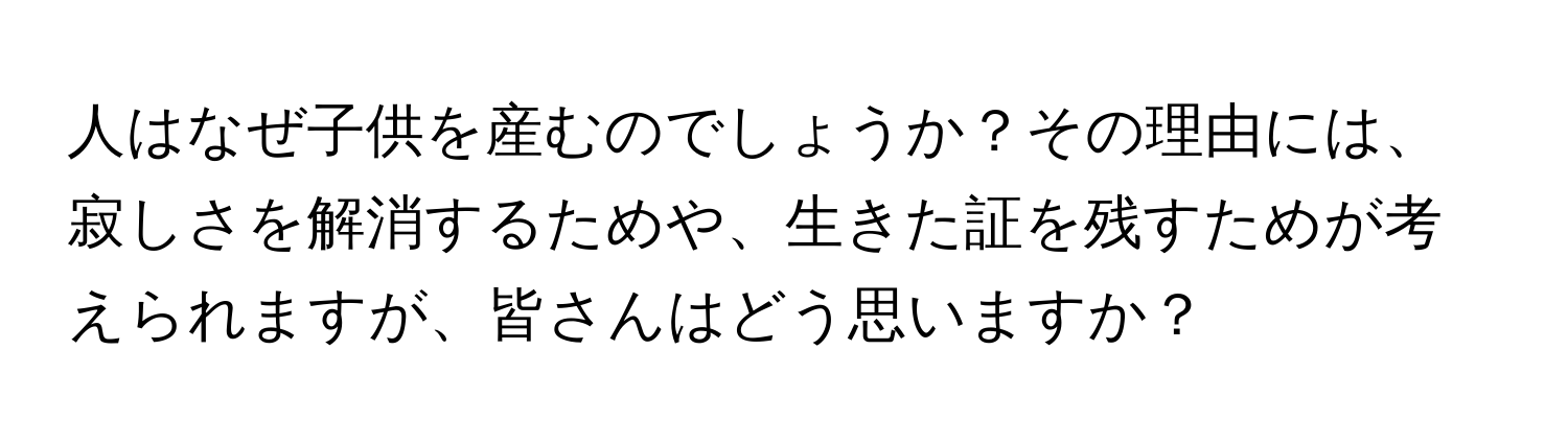 人はなぜ子供を産むのでしょうか？その理由には、寂しさを解消するためや、生きた証を残すためが考えられますが、皆さんはどう思いますか？