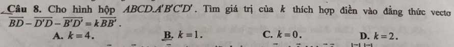 Cho hình hộp ABCD. A'B'C'D'. Tìm giá trị của k thích hợp điền vào đẳng thức vecto
overline BD-overline D'D-overline B'D'=koverline BB'.
A. k=4. B. k=1. C. k=0. D. k=2.