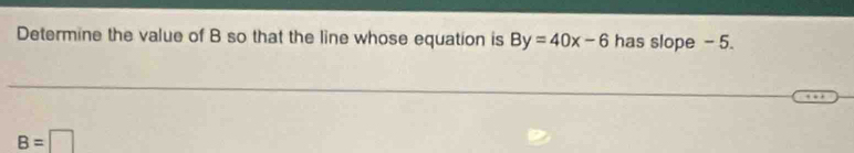 Determine the value of B so that the line whose equation is By=40x-6 has slope - 5.
B=□