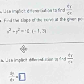 Use implicit differentiation to find  dy/dx . Find the slope of the curve at the given poi
x^2+y^2=10; (-1,3)
a. Use implicit differentiation to find  dy/dx 
 dy/dx =□