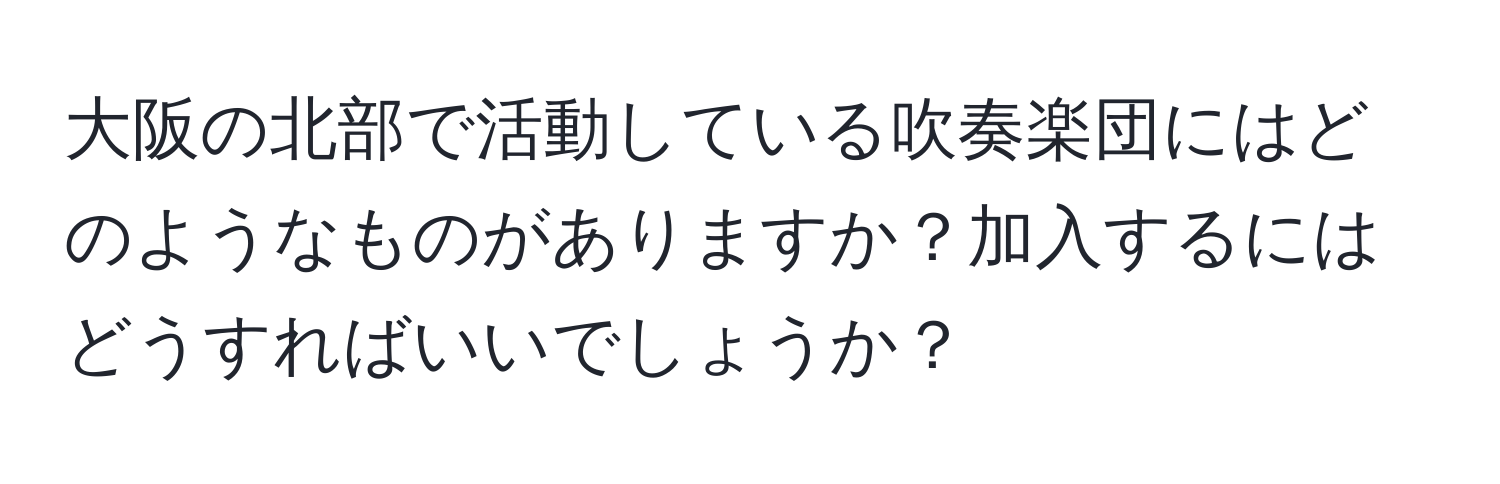 大阪の北部で活動している吹奏楽団にはどのようなものがありますか？加入するにはどうすればいいでしょうか？