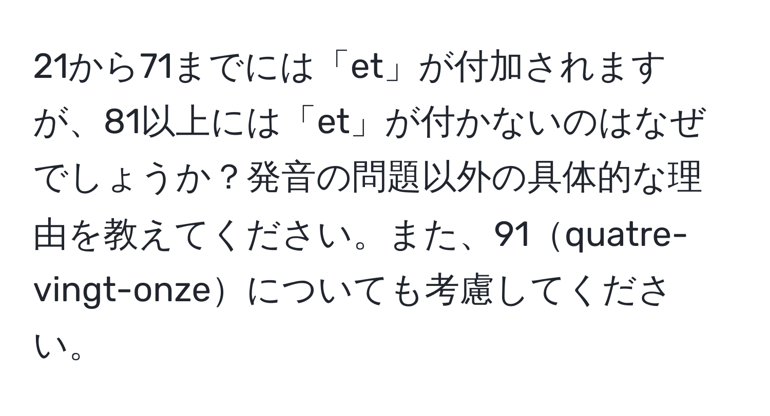 21から71までには「et」が付加されますが、81以上には「et」が付かないのはなぜでしょうか？発音の問題以外の具体的な理由を教えてください。また、91quatre-vingt-onzeについても考慮してください。