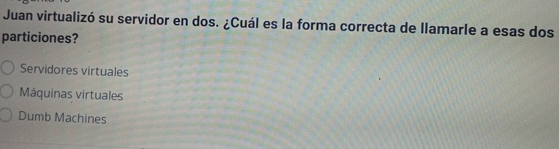 Juan virtualizó su servidor en dos. ¿Cuál es la forma correcta de llamarle a esas dos
particiones?
Servidores virtuales
Máquinas virtuales
Dumb Machines