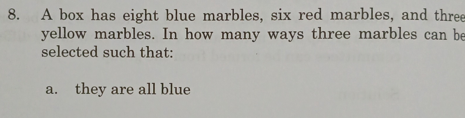 A box has eight blue marbles, six red marbles, and three 
yellow marbles. In how many ways three marbles can be 
selected such that: 
a. they are all blue