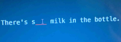 There's s__I_ milk in the bottle.