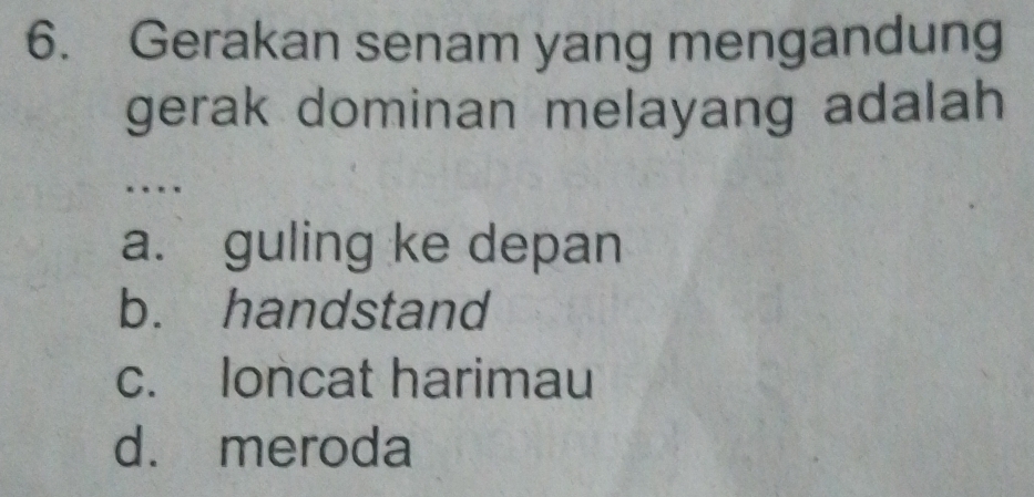 Gerakan senam yang mengandung
gerak dominan melayang adalah 
…
a. guling ke depan
b. handstand
c. loncat harimau
d. meroda