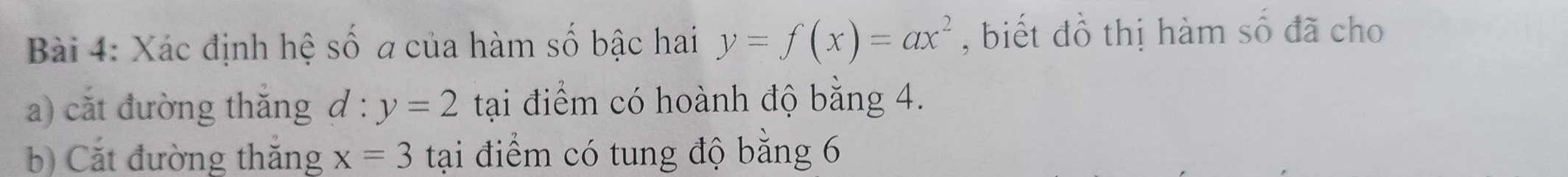 Xác định hệ số a của hàm số bậc hai y=f(x)=ax^2 , biết đồ thị hàm số đã cho 
a) cắt đường thăng d:y=2 tại điểm có hoành độ bằng 4. 
b) Cắt đường thắng x=3 tại điểm có tung độ bằng 6