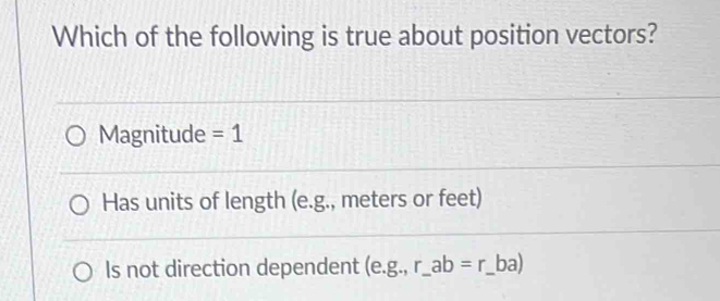 Which of the following is true about position vectors?
Magnitude =1
Has units of length (e.g., meters or feet)
Is not direction dependent (e. g.,r_-ab=r_-ba) _