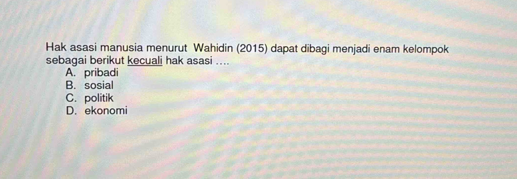 Hak asasi manusia menurut Wahidin (2015) dapat dibagi menjadi enam kelompok
sebagai berikut kecuali hak asasi …...
A. pribadi
B. sosial
C. politik
D. ekonomi