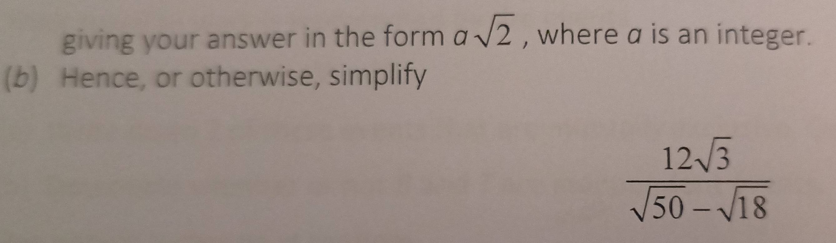 giving your answer in the form^(gamma) sqrt(2) , where a is an integer. 
(b) Hence, or otherwise, simplify
 12sqrt(3)/sqrt(50)-sqrt(18) 