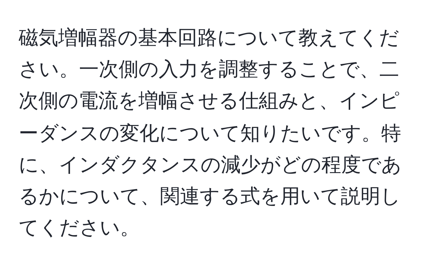 磁気増幅器の基本回路について教えてください。一次側の入力を調整することで、二次側の電流を増幅させる仕組みと、インピーダンスの変化について知りたいです。特に、インダクタンスの減少がどの程度であるかについて、関連する式を用いて説明してください。