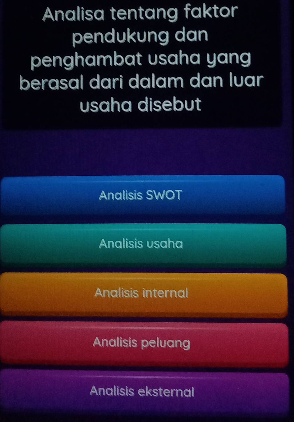 Analisa tentang faktor
pendukung dan
penghambat usaha yang
berasal dari dalam dan lvar
usaha disebut
Analisis SWOT
Analisis usaha
Analisis internal
Analisis peluang
Analisis eksternal