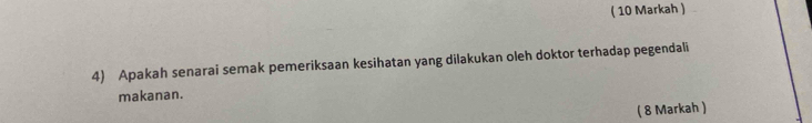 ( 10 Markah ) 
4) Apakah senarai semak pemeriksaan kesihatan yang dilakukan oleh doktor terhadap pegendali 
makanan. 
( 8 Markah )