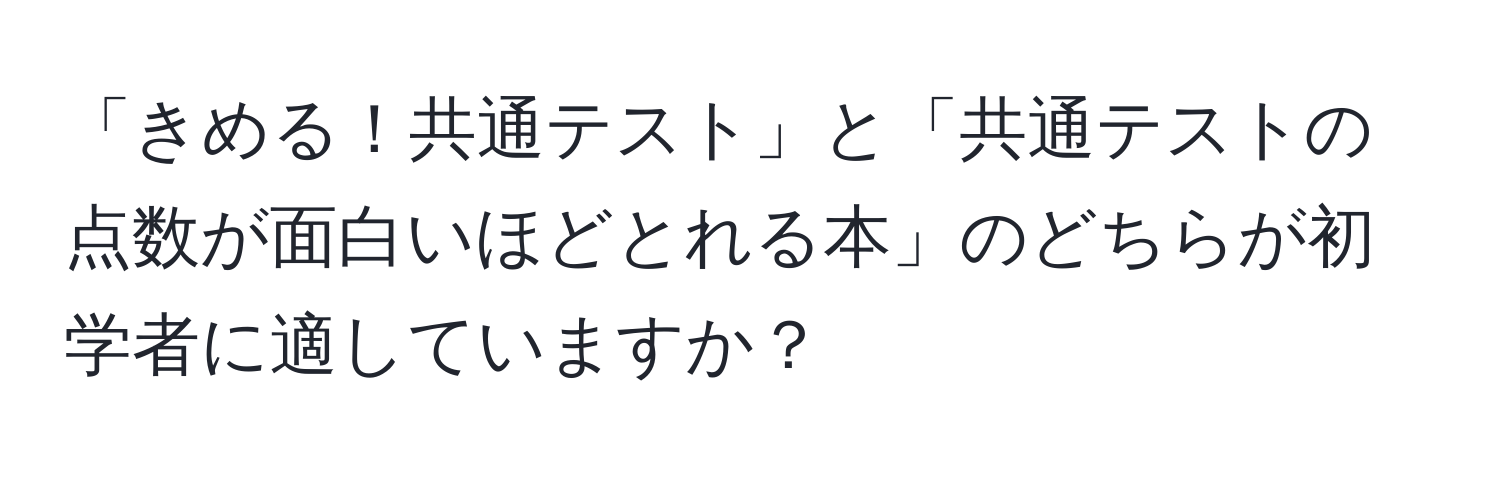 「きめる！共通テスト」と「共通テストの点数が面白いほどとれる本」のどちらが初学者に適していますか？