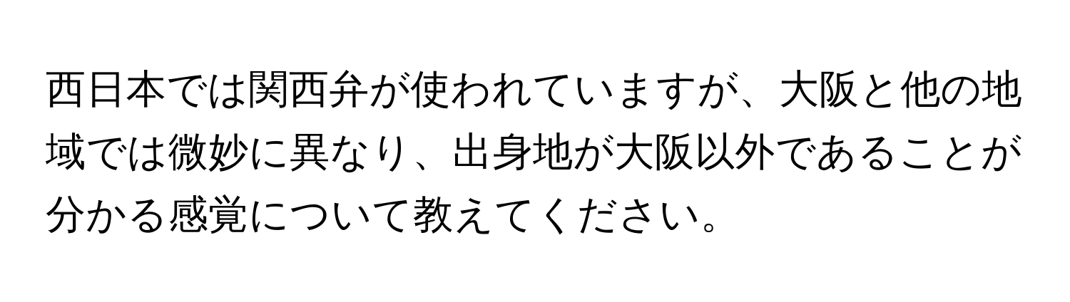 西日本では関西弁が使われていますが、大阪と他の地域では微妙に異なり、出身地が大阪以外であることが分かる感覚について教えてください。