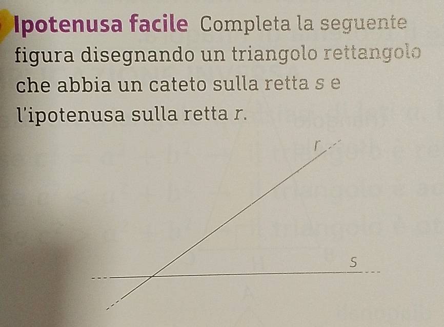 Ipotenusa facile Completa la seguente 
figura disegnando un triangolo rettangolo 
che abbia un cateto sulla retta s e 
l’ipotenusa sulla retta r.