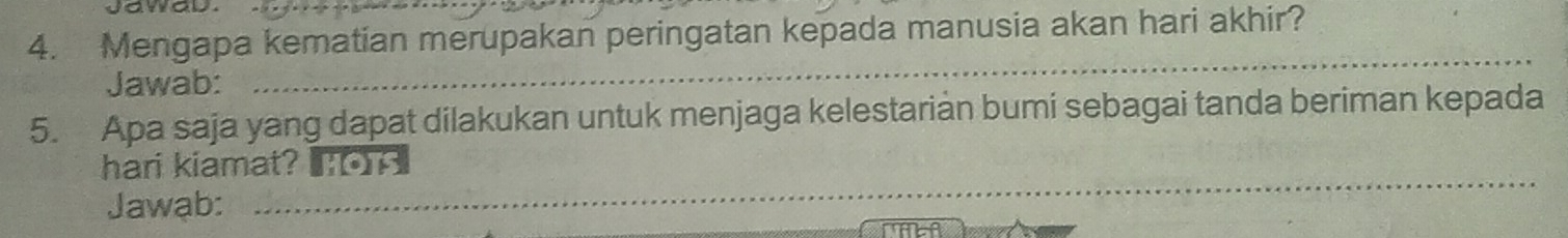 Jawad. 
4. Mengapa kematian merupakan peringatan kepada manusia akan hari akhir? 
Jawab: 
_ 
5. Apa saja yang dapat dilakukan untuk menjaga kelestarian bumi sebagai tanda beriman kepada 
hari kiamat?O_ 
Jawab: 
_ 
NAA