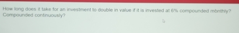 How long does it take for an investment to double in value if it is invested at 6% compounded monthly? 
Compounded continuously?