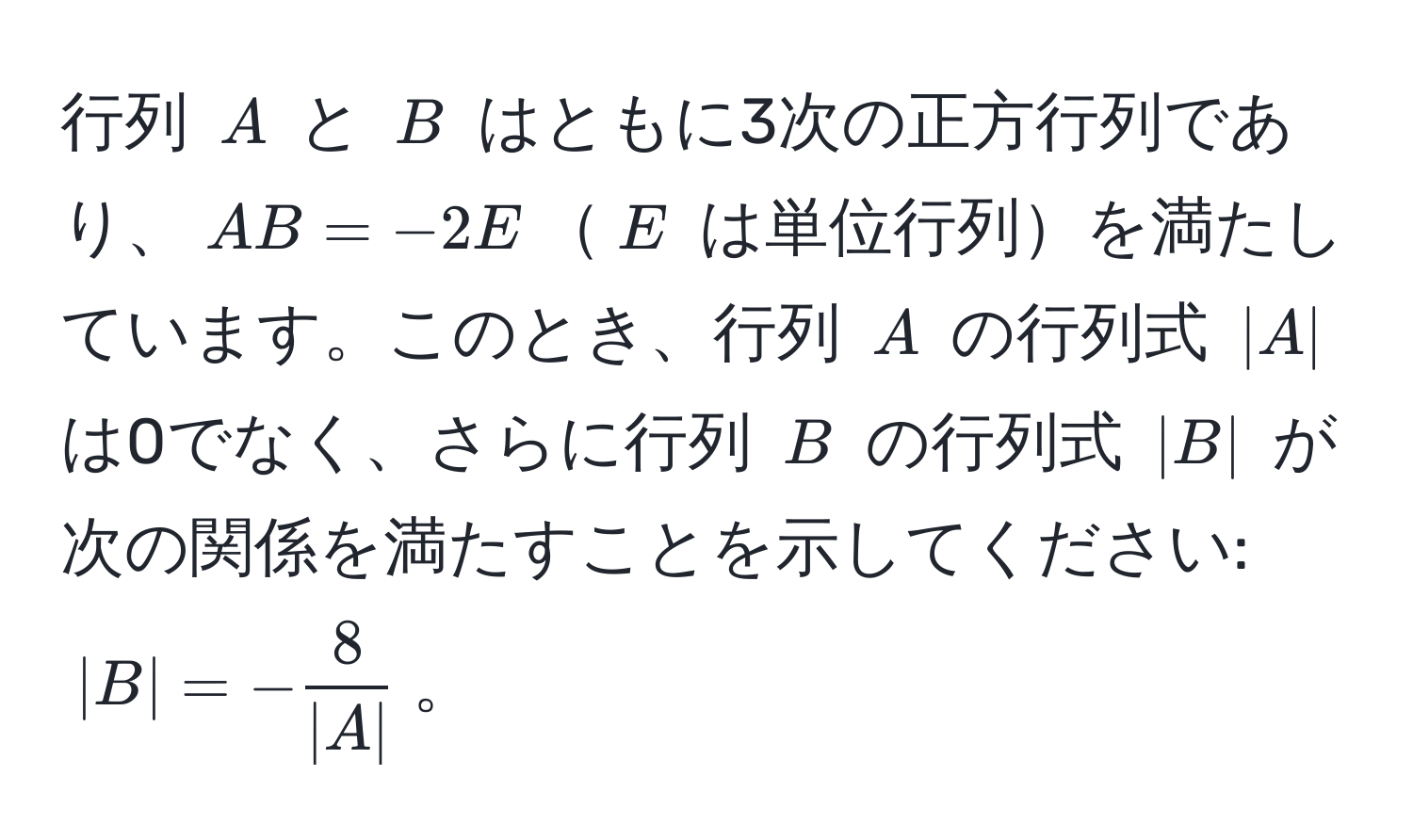 行列 $A$ と $B$ はともに3次の正方行列であり、$AB = -2E$$E$ は単位行列を満たしています。このとき、行列 $A$ の行列式 $|A|$ は0でなく、さらに行列 $B$ の行列式 $|B|$ が次の関係を満たすことを示してください: $|B| = - 8/|A| $。