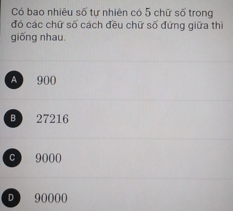 Có bao nhiêu số tự nhiên có 5 chữ số trong
đó các chữ số cách đều chữ số đứng giữa thì
giống nhau.
A 900
B 27216
C 9000
D a 90000