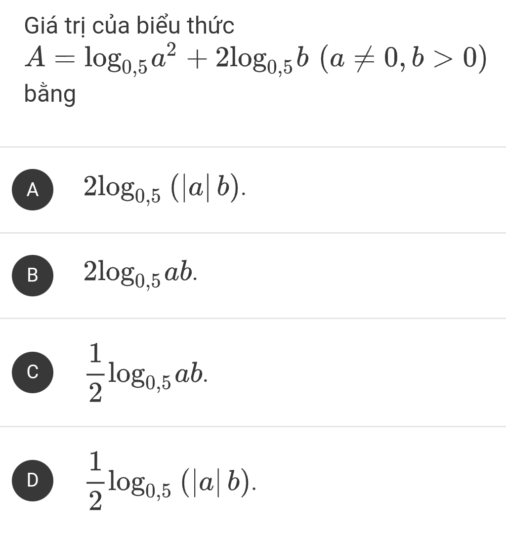 Giá trị của biểu thức
A=log _0,5a^2+2log _0,5b(a!= 0,b>0)
bằng
A 2log _0,5(|a|b).
B 2log _0,5ab.
C  1/2 log _0,5ab.
D  1/2 log _0,5(|a|b).