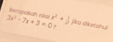 Berapakah nilai
3x^2-7x+3=0 x^2+ 1/x^2  jika diketahui 
?