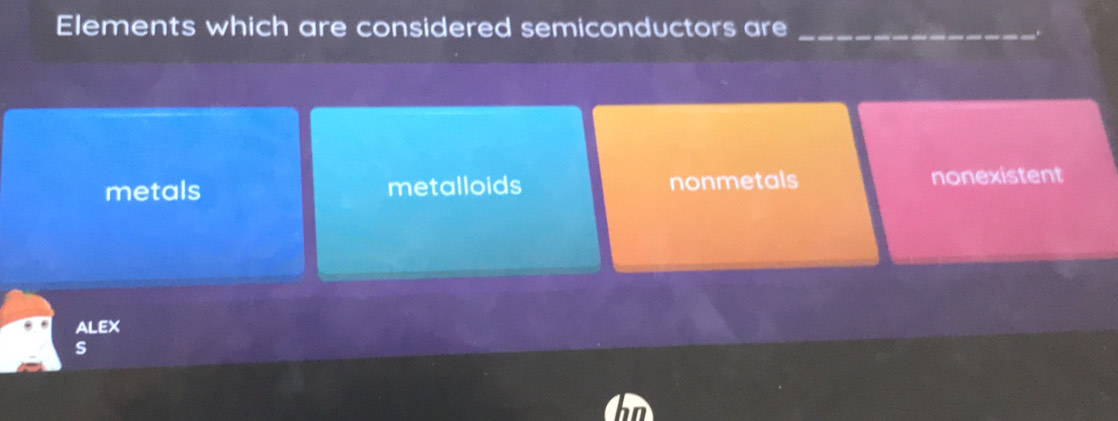 Elements which are considered semiconductors are_
metals metalloids nonmetals nonexistent
ALEX
s