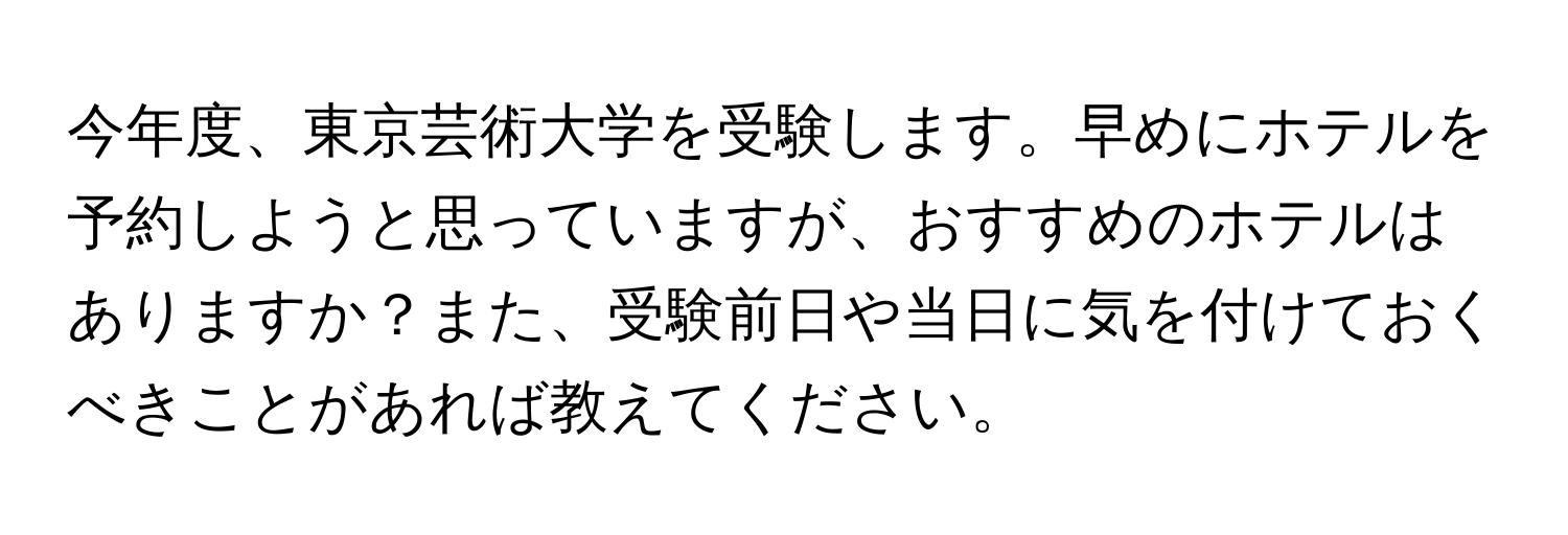 今年度、東京芸術大学を受験します。早めにホテルを予約しようと思っていますが、おすすめのホテルはありますか？また、受験前日や当日に気を付けておくべきことがあれば教えてください。