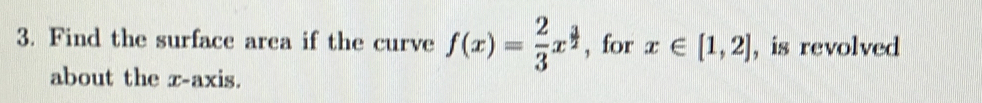 Find the surface area if the curve f(x)= 2/3 x^(frac 3)2 , for x∈ [1,2] , is revolved 
about the x-axis.