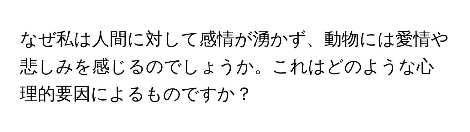 なぜ私は人間に対して感情が湧かず、動物には愛情や悲しみを感じるのでしょうか。これはどのような心理的要因によるものですか？