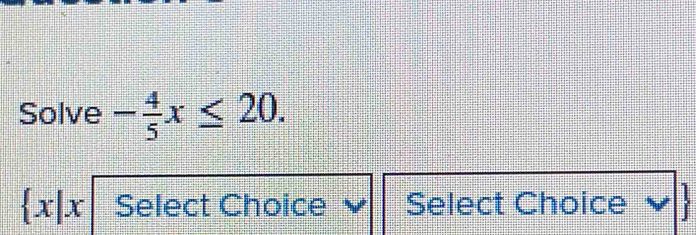 Solve - 4/5 x≤ 20.
 x|x Select Choice Select Choice