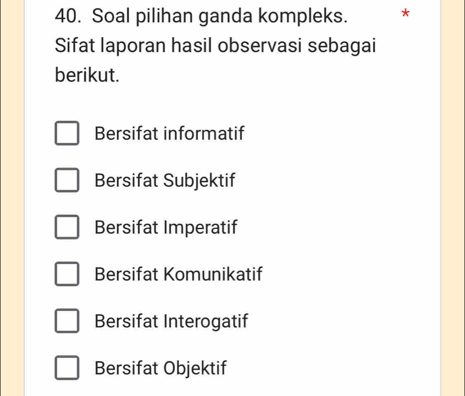 Soal pilihan ganda kompleks.
*
Sifat laporan hasil observasi sebagai
berikut.
Bersifat informatif
Bersifat Subjektif
Bersifat Imperatif
Bersifat Komunikatif
Bersifat Interogatif
Bersifat Objektif