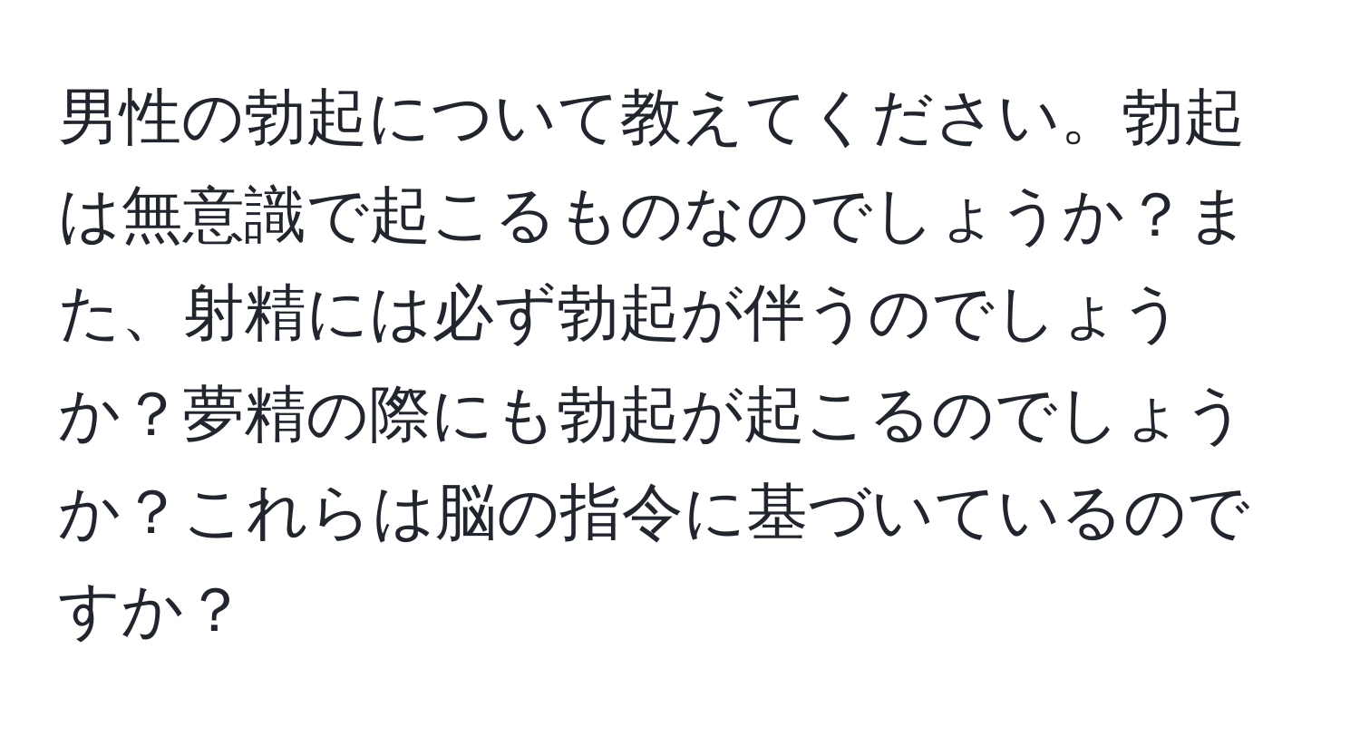 男性の勃起について教えてください。勃起は無意識で起こるものなのでしょうか？また、射精には必ず勃起が伴うのでしょうか？夢精の際にも勃起が起こるのでしょうか？これらは脳の指令に基づいているのですか？