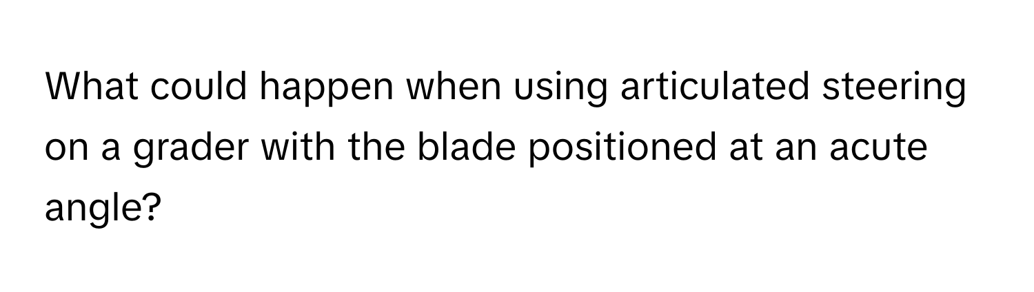 What could happen when using articulated steering on a grader with the blade positioned at an acute angle?