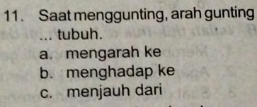 Saat menggunting, arah gunting
_… tubuh.
a.mengarah ke
b. menghadap ke
c. menjauh dari