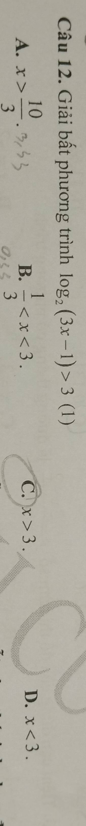 Giải bất phương trình log _2(3x-1)>3 (1)
A. x> 10/3  B.  1/3  . C. x>3. D. x<3</tex>.
