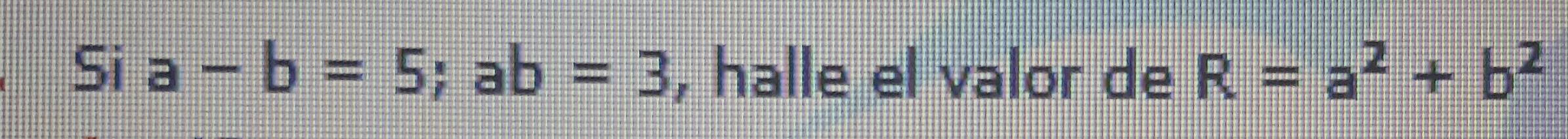 Si a-b=5; ab=3 , halle el valor de R=a^2+b^2