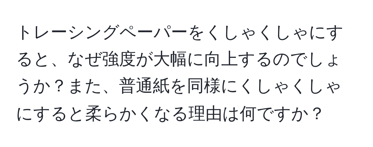 トレーシングペーパーをくしゃくしゃにすると、なぜ強度が大幅に向上するのでしょうか？また、普通紙を同様にくしゃくしゃにすると柔らかくなる理由は何ですか？