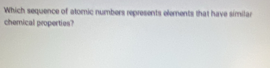 Which sequence of atomic numbers represents elements that have simitar 
chemical properties?